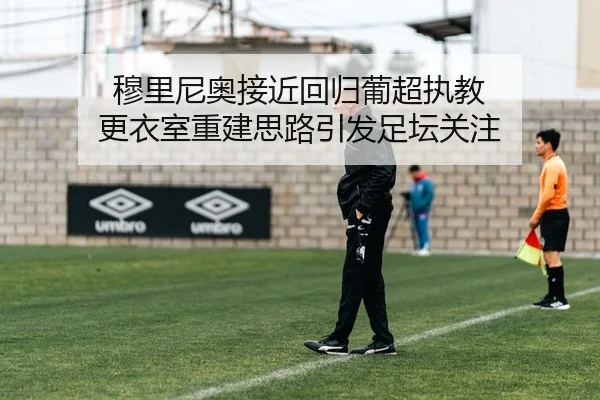 穆里尼奥接近回归葡超执教 更衣室重建思路引发足坛关注